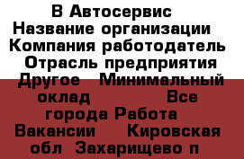 В Автосервис › Название организации ­ Компания-работодатель › Отрасль предприятия ­ Другое › Минимальный оклад ­ 40 000 - Все города Работа » Вакансии   . Кировская обл.,Захарищево п.